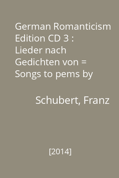 German Romanticism Edition CD 3 : Lieder nach Gedichten von = Songs to pems by Johann Wolfgang von Goethe / Franz Schubert