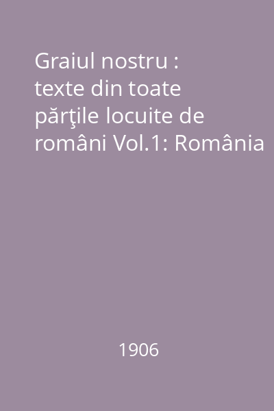 Graiul nostru : texte din toate părţile locuite de români Vol.1: România