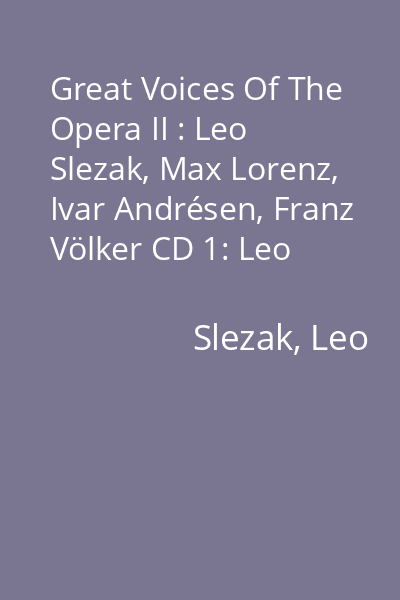 Great Voices Of The Opera II : Leo Slezak, Max Lorenz, Ivar Andrésen, Franz Völker CD 1: Leo Slezak, Max Lorenz