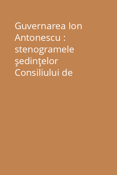 Guvernarea Ion Antonescu : stenogramele şedinţelor Consiliului de Miniştri Vol.1: (septembrie - decembrie 1940)