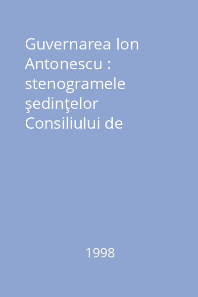 Guvernarea Ion Antonescu : stenogramele şedinţelor Consiliului de Miniştri Vol.2: (ianuarie - martie 1941)
