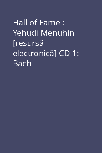 Hall of Fame : Yehudi Menuhin [resursă electronică] CD 1: Bach