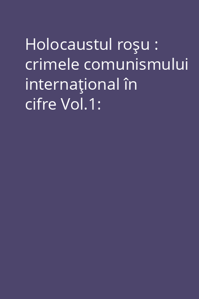 Holocaustul roşu : crimele comunismului internaţional în cifre Vol.1: