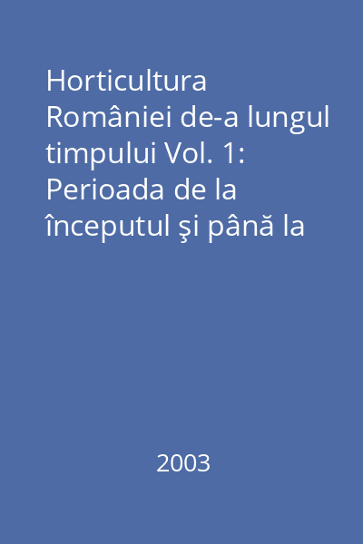 Horticultura României de-a lungul timpului Vol. 1: Perioada de la începutul şi până la reîntregirea ţării (1918)