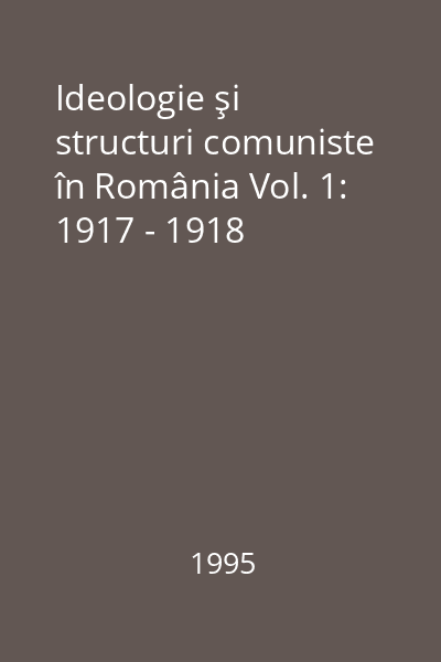 Ideologie şi structuri comuniste în România Vol. 1: 1917 - 1918