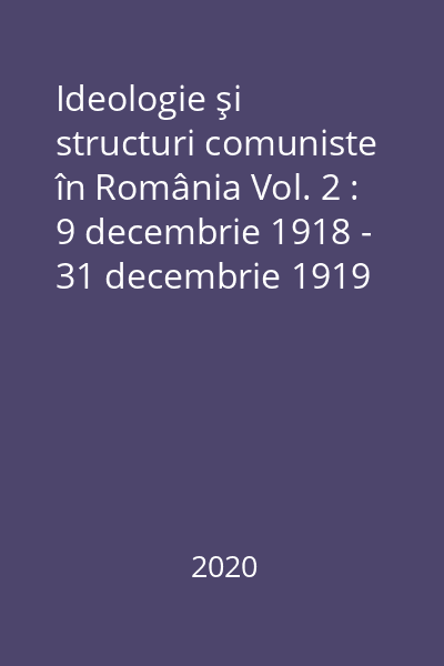 Ideologie şi structuri comuniste în România Vol. 2 : 9 decembrie 1918 - 31 decembrie 1919