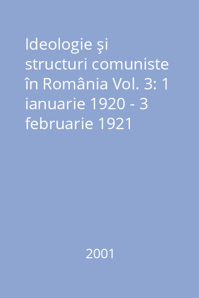Ideologie şi structuri comuniste în România Vol. 3: 1 ianuarie 1920 - 3 februarie 1921