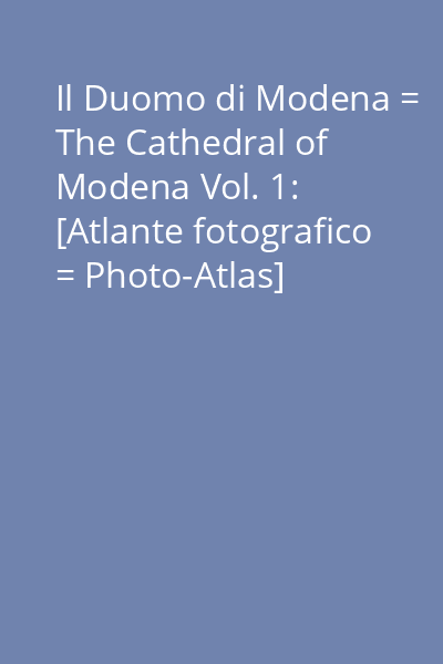 Il Duomo di Modena = The Cathedral of Modena Vol. 1: [Atlante fotografico = Photo-Atlas]