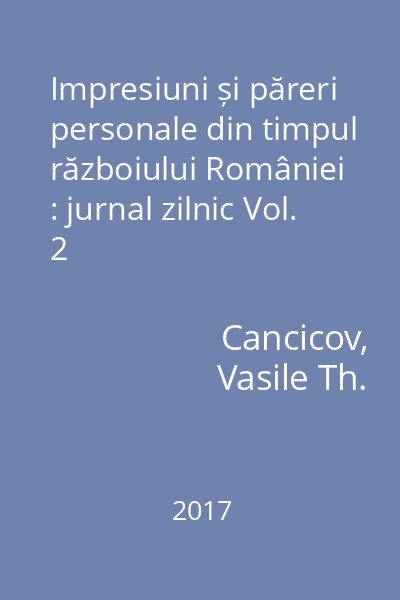Impresiuni și păreri personale din timpul războiului României : jurnal zilnic : 13 august 1916 - 31 decembrie 1918 Vol. 2