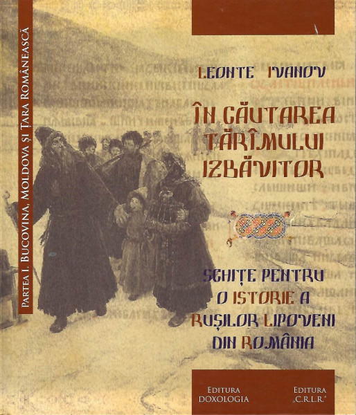 În căutarea tărîmului izbăvitor : schiţe pentru o istorie a ruşilor lipoveni din România Partea I : Bucovina, Moldova şi Ţara Românească