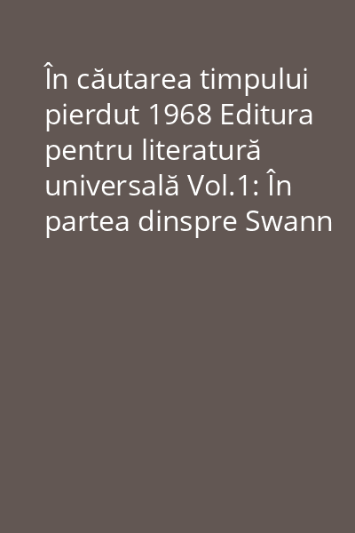 În căutarea timpului pierdut 1968 Editura pentru literatură universală Vol.1: În partea dinspre Swann