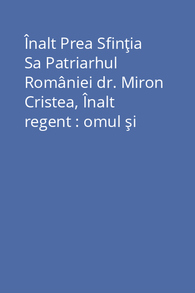Înalt Prea Sfinţia Sa Patriarhul României dr. Miron Cristea, Înalt regent : omul şi faptele : contribuţiuni la studiul istoriei Bisericii Române Ortodoxe contimporane Vol.1:
