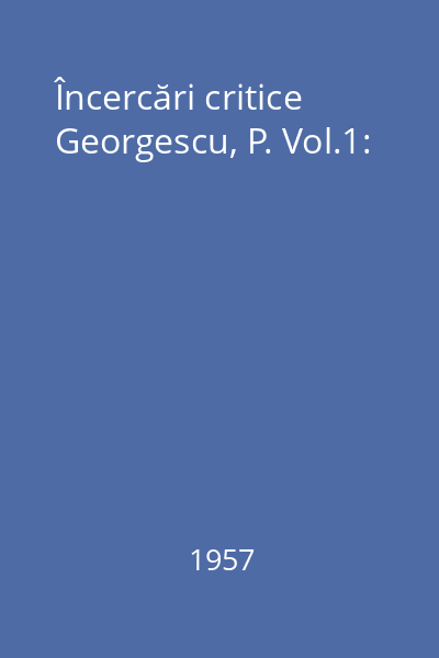 Încercări critice Georgescu, P. Vol.1: