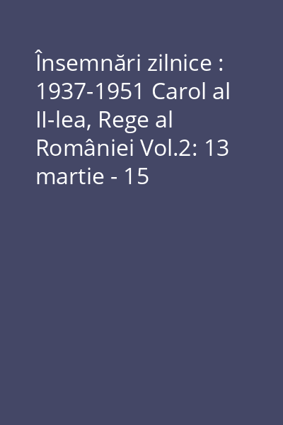 Însemnări zilnice : 1937-1951 Carol al II-lea, Rege al României Vol.2: 13 martie - 15 decembrie 1939 : (caietele 8 - 10)
