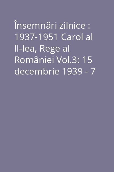 Însemnări zilnice : 1937-1951 Carol al II-lea, Rege al României Vol.3: 15 decembrie 1939 - 7 septembrie 1940 : (caietele 11 - 11A)