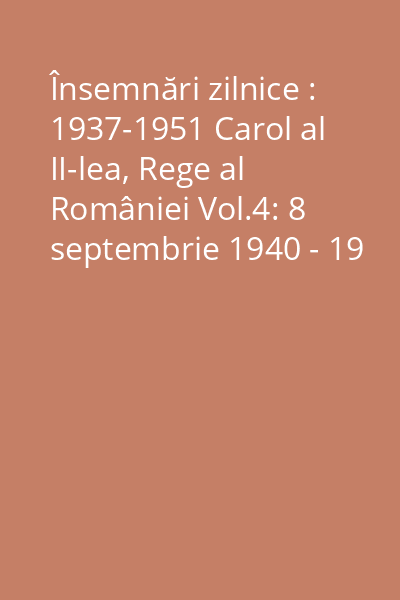 Însemnări zilnice : 1937-1951 Carol al II-lea, Rege al României Vol.4: 8 septembrie 1940 - 19 mai 1941 : (caietele 11A urmare - 11B)