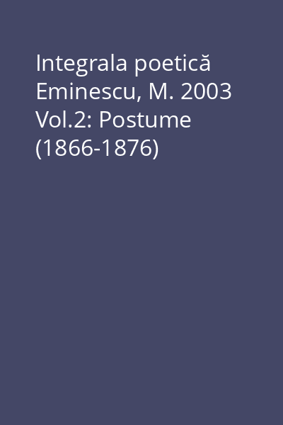 Integrala poetică Eminescu, M. 2003 Vol.2: Postume (1866-1876)
