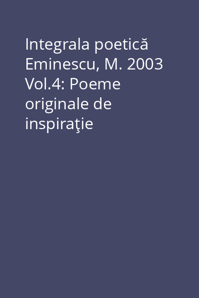 Integrala poetică Eminescu, M. 2003 Vol.4: Poeme originale de inspiraţie folclorică ; inedite din publicaţii reconstituiri şi autonomizări
