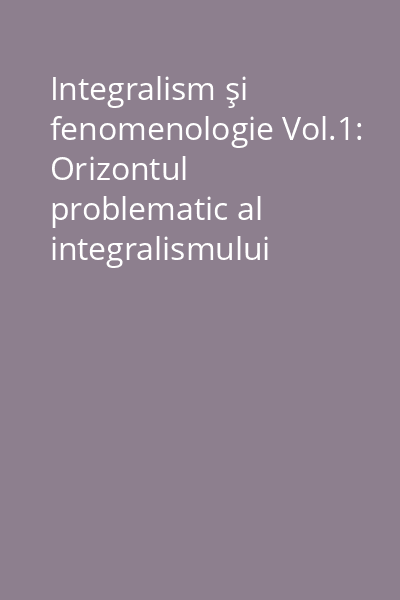 Integralism şi fenomenologie Vol.1: Orizontul problematic al integralismului
