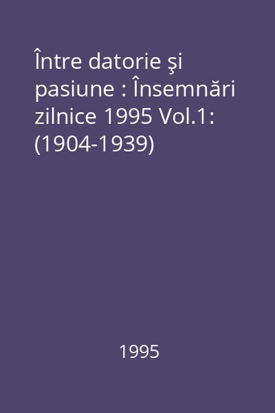 Între datorie şi pasiune : Însemnări zilnice 1995 Vol.1: (1904-1939)