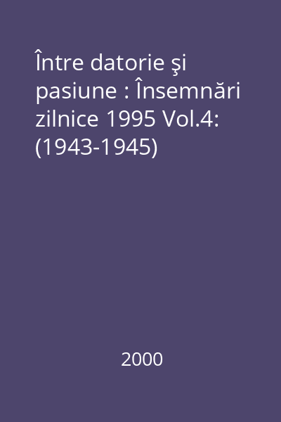 Între datorie şi pasiune : Însemnări zilnice 1995 Vol.4: (1943-1945)