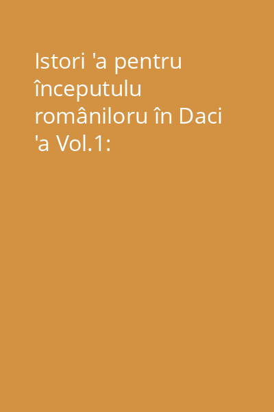 Istori 'a pentru începutulu româniloru în Daci 'a Vol.1: