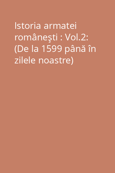 Istoria armatei româneşti : Vol.2: (De la 1599 până în zilele noastre)