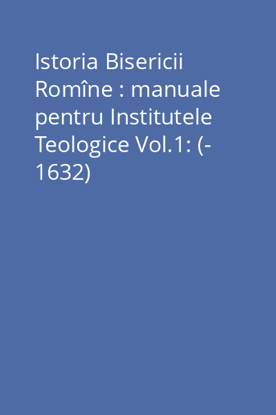 Istoria Bisericii Romîne : manuale pentru Institutele Teologice Vol.1: (- 1632)
