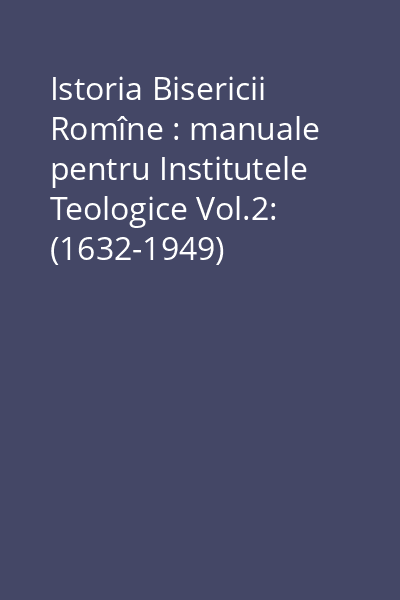 Istoria Bisericii Romîne : manuale pentru Institutele Teologice Vol.2: (1632-1949)