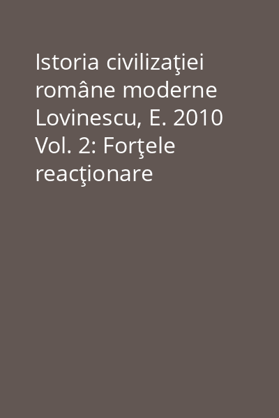 Istoria civilizaţiei române moderne Lovinescu, E. 2010 Vol. 2: Forţele reacţionare