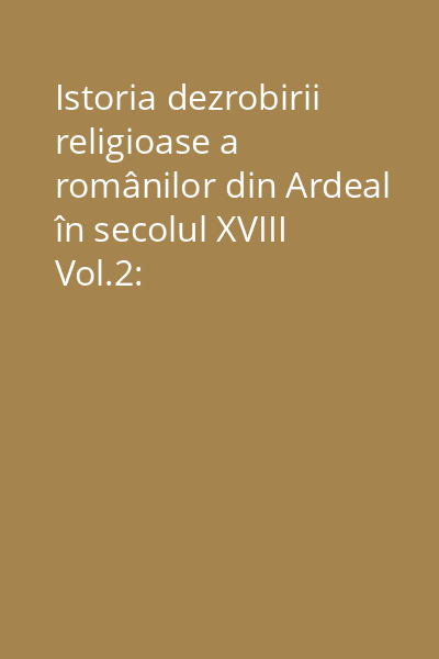 Istoria dezrobirii religioase a românilor din Ardeal în secolul XVIII Vol.2: