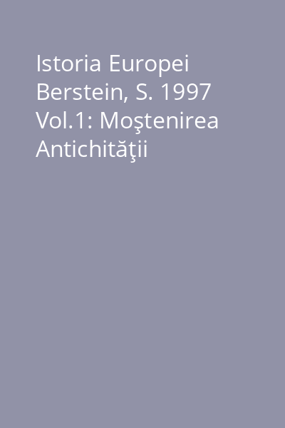 Istoria Europei Berstein, S. 1997 Vol.1: Moştenirea Antichităţii
