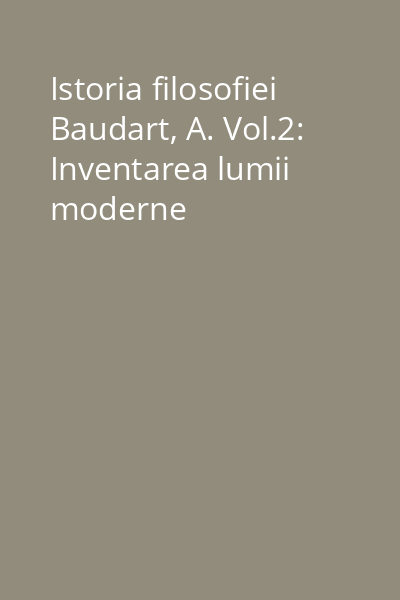 Istoria filosofiei Baudart, A. Vol.2: Inventarea lumii moderne