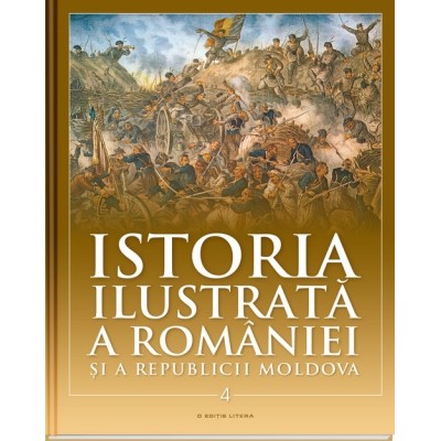 Istoria ilustrată a României și a Republicii Moldova Vol. 4 : [Din secolul al XVIII-lea până în secolul XX]