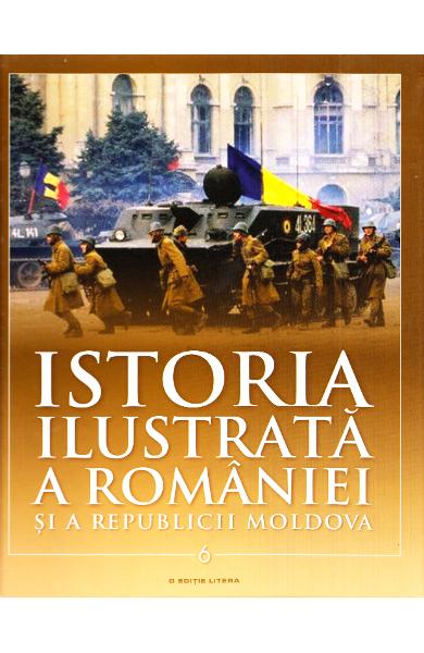 Istoria ilustrată a României și a Republicii Moldova Vol. 6 : [Din secolul al XX-lea până în prezent]
