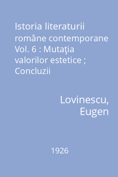 Istoria literaturii române contemporane Vol. 6 : Mutaţia valorilor estetice ; Concluzii