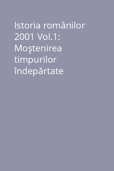 Istoria românilor 2001 Vol.1: Moştenirea timpurilor îndepărtate