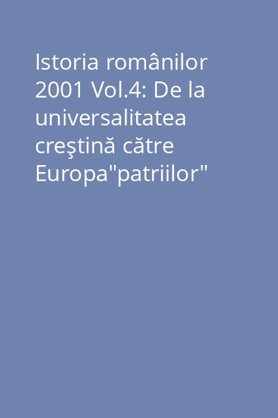 Istoria românilor  2001 Vol.4: De la universalitatea creştină către Europa"patriilor"