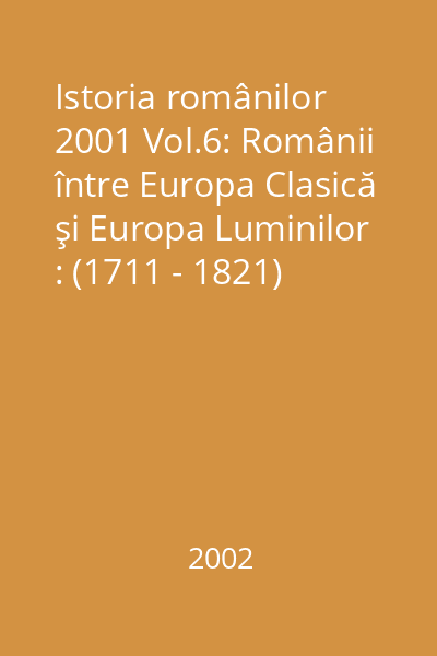 Istoria românilor 2001 Vol.6: Românii între Europa Clasică şi Europa Luminilor : (1711 - 1821)