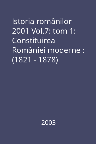 Istoria românilor 2001 Vol.7: tom 1: Constituirea României moderne : (1821 - 1878)