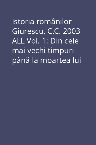 Istoria românilor Giurescu, C.C. 2003 ALL Vol. 1: Din cele mai vechi timpuri până la moartea lui Alexandru cel Bun (1432)