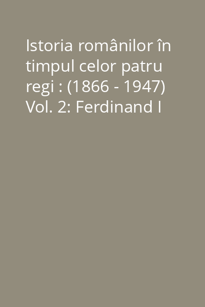 Istoria românilor în timpul celor patru regi : (1866 - 1947) Vol. 2: Ferdinand I
