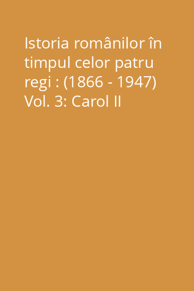 Istoria românilor în timpul celor patru regi : (1866 - 1947) Vol. 3: Carol II