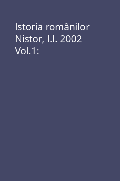 Istoria românilor Nistor, I.I. 2002 Vol.1: