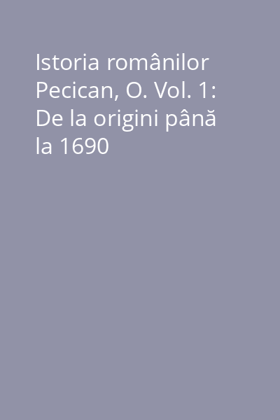 Istoria românilor Pecican, O. Vol. 1: De la origini până la 1690