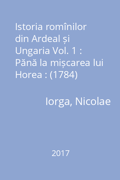 Istoria romînilor din Ardeal și Ungaria Vol. 1 : Pănă la mișcarea lui Horea : (1784)