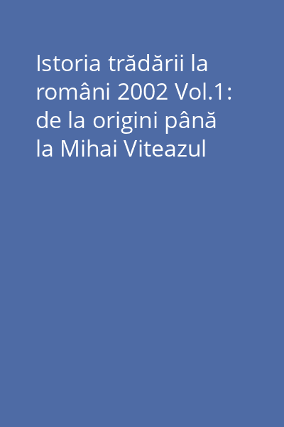 Istoria trădării la români 2002 Vol.1: de la origini până la Mihai Viteazul