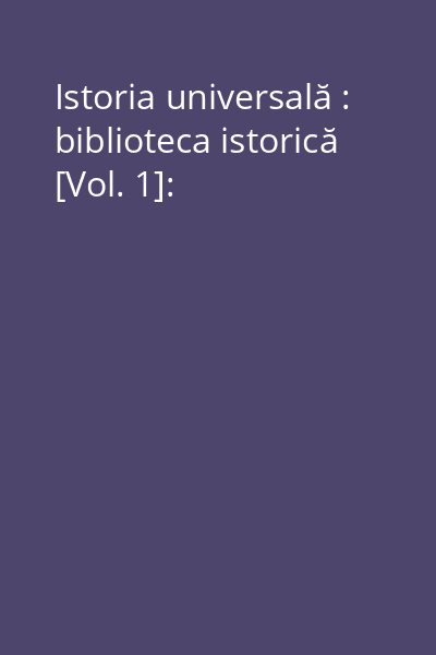 Istoria universală : biblioteca istorică [Vol. 1]: