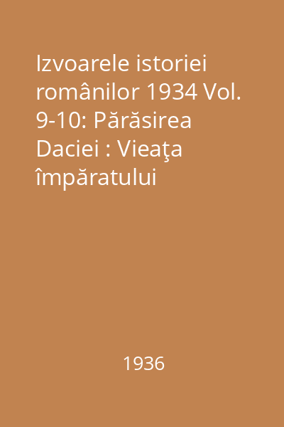 Izvoarele istoriei românilor 1934 Vol. 9-10: Părăsirea Daciei : Vieaţa împăratului Aurelian; Istoria romană