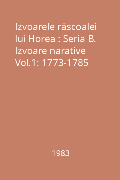Izvoarele răscoalei lui Horea : Seria B. Izvoare narative Vol.1: 1773-1785